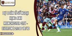 Dự Đoán Tỉ Số Ngoại Hạng Anh Manchester City - Everton | 21:00 18/10