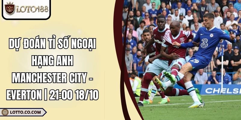 Dự Đoán Tỉ Số Ngoại Hạng Anh Manchester City - Everton | 21:00 18/10